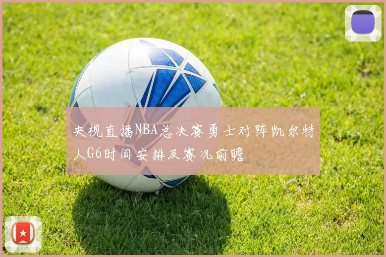 央视直播NBA总决赛勇士对阵凯尔特人G6时间安排及赛况前瞻