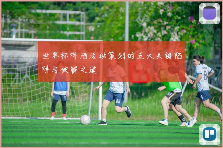 世界杯啤酒活动策划的五大关键陷阱与破解之道