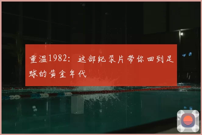 重温1982：这部纪录片带你回到足球的黄金年代