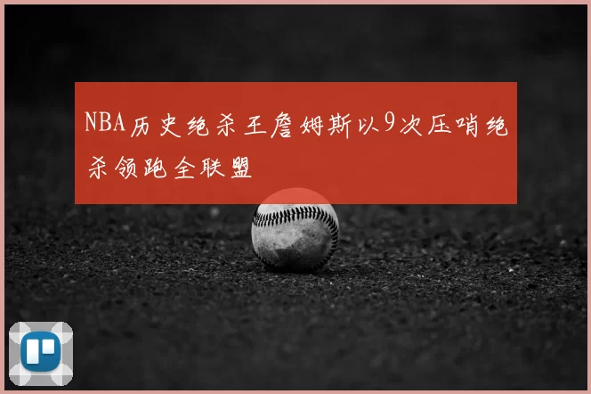 NBA历史绝杀王詹姆斯以9次压哨绝杀领跑全联盟