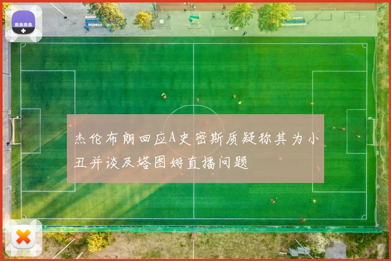 杰伦布朗回应A史密斯质疑称其为小丑并谈及塔图姆直播问题