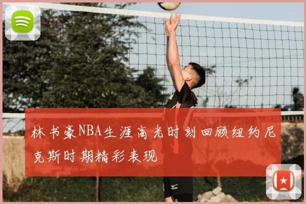 林书豪NBA生涯高光时刻回顾纽约尼克斯时期精彩表现