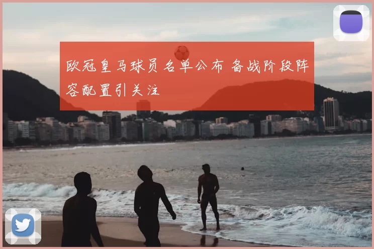 欧冠皇马球员名单公布 备战阶段阵容配置引关注