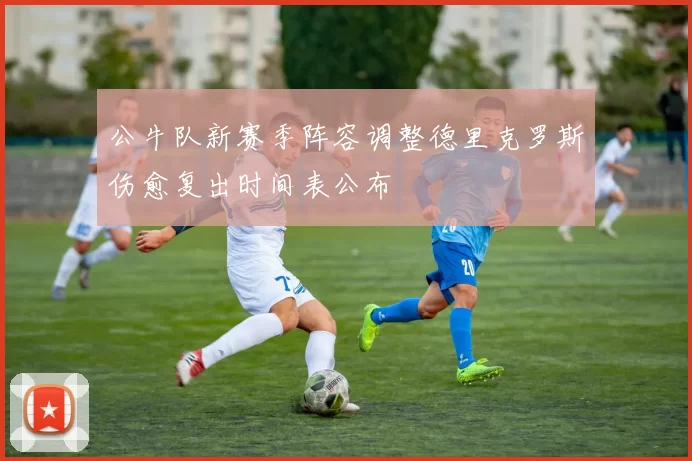 公牛队新赛季阵容调整德里克罗斯伤愈复出时间表公布