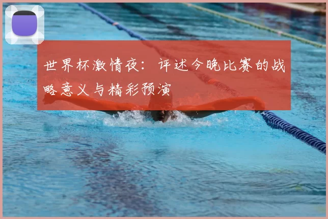 世界杯激情夜:评述今晚比赛的战略意义与精彩预演