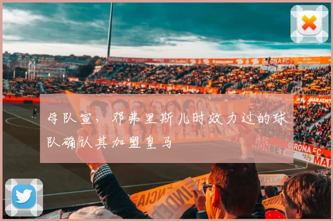母队宣，邓弗里斯儿时效力过的球队确认其加盟皇马
