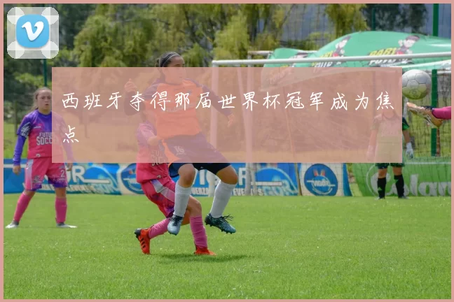 西班牙夺得那届世界杯冠军成为焦点
