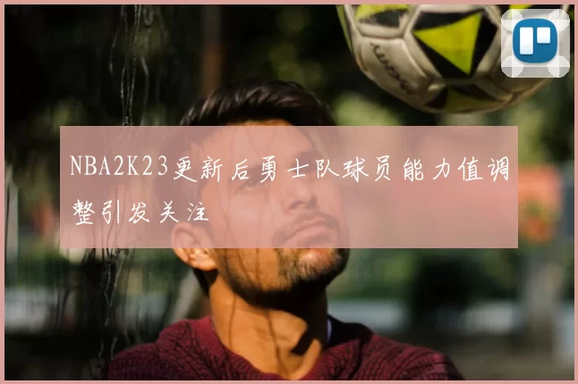 NBA2K23更新后勇士队球员能力值调整引发关注