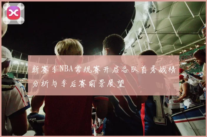 新赛季NBA常规赛开启各队首秀战绩分析与季后赛前景展望