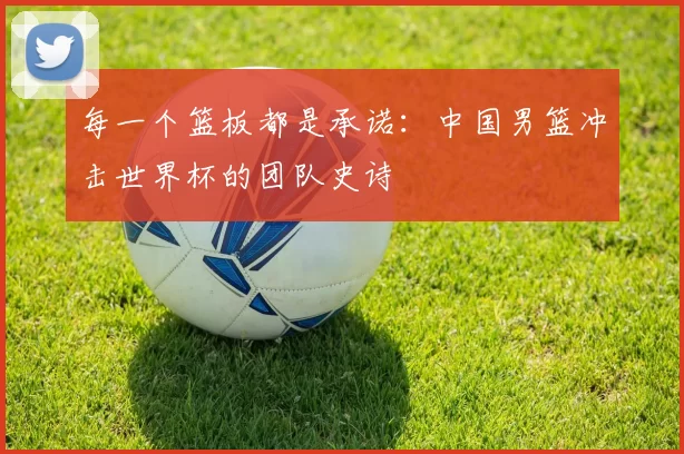 每一个篮板都是承诺：中国男篮冲击世界杯的团队史诗