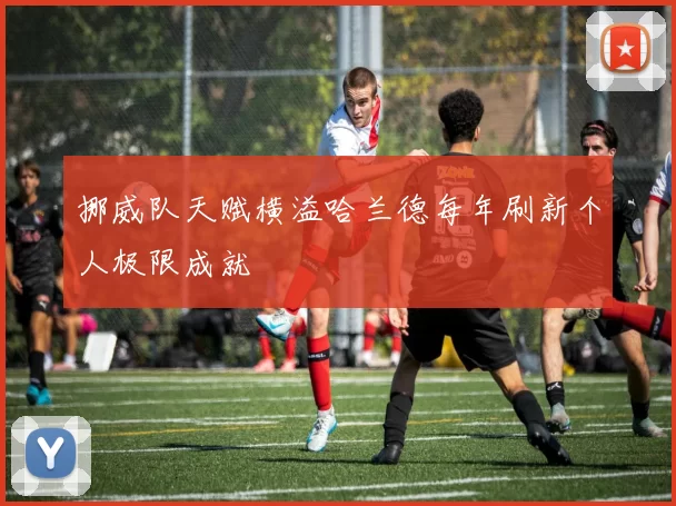 挪威队天赋横溢哈兰德每年刷新个人极限成就