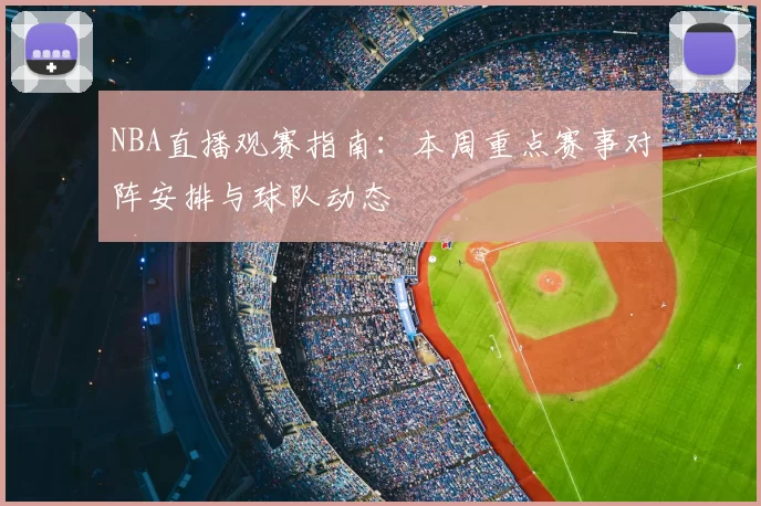 NBA直播观赛指南：本周重点赛事对阵安排与球队动态