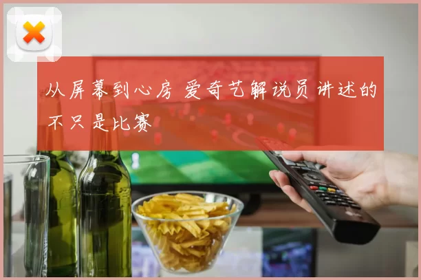 从屏幕到心房 爱奇艺解说员讲述的不只是比赛