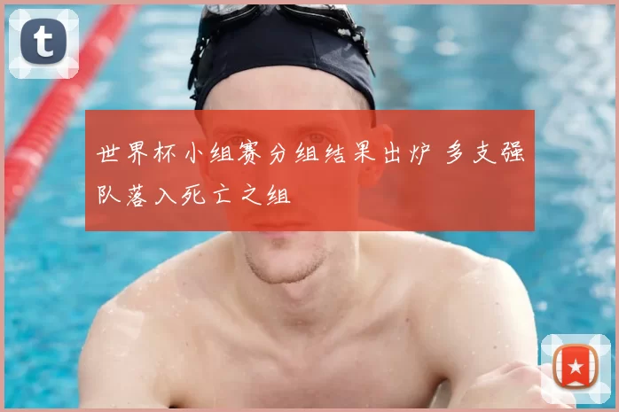 世界杯小组赛分组结果出炉 多支强队落入死亡之组