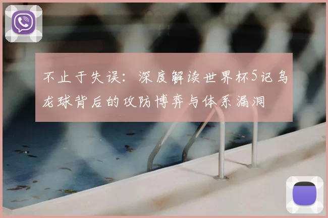 不止于失误：深度解读世界杯5记乌龙球背后的攻防博弈与体系漏洞