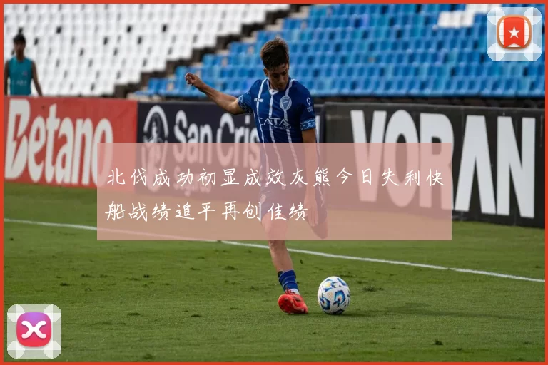 北伐成功初显成效灰熊今日失利快船战绩追平再创佳绩