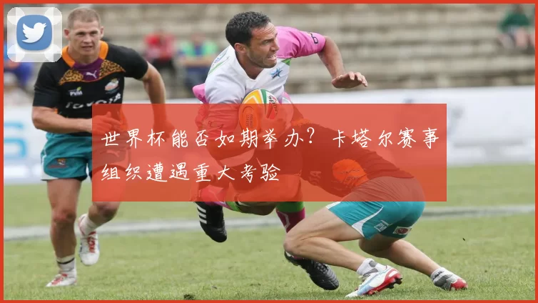 世界杯能否如期举办？卡塔尔赛事组织遭遇重大考验