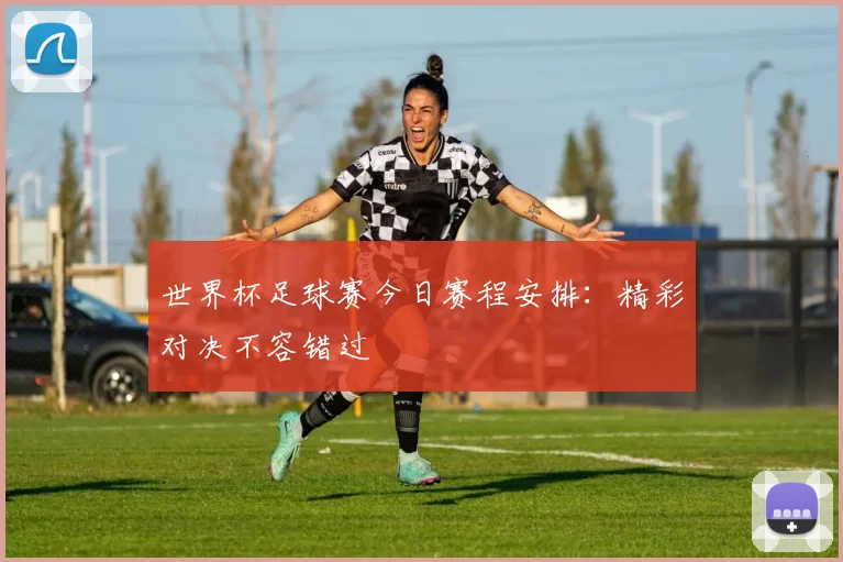世界杯足球赛今日赛程安排:精彩对决不容错过