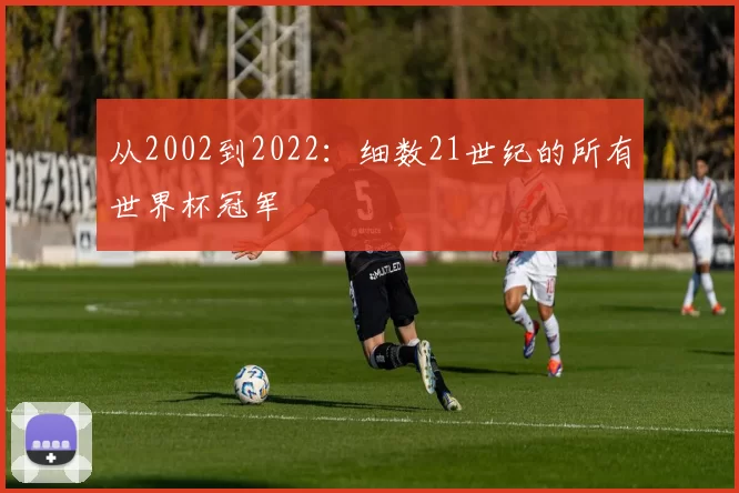 从2002到2022:细数21世纪的所有世界杯冠军