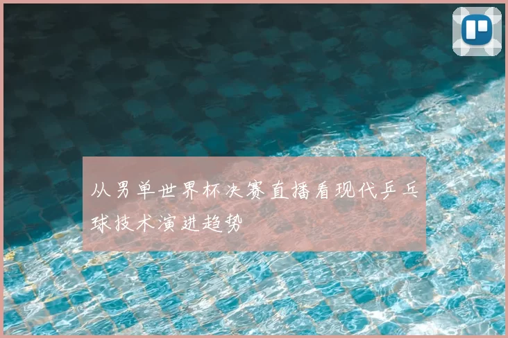 从男单世界杯决赛直播看现代乒乓球技术演进趋势