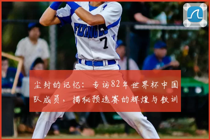 尘封的记忆:专访82年世界杯中国队成员,揭秘预选赛的辉煌与教训