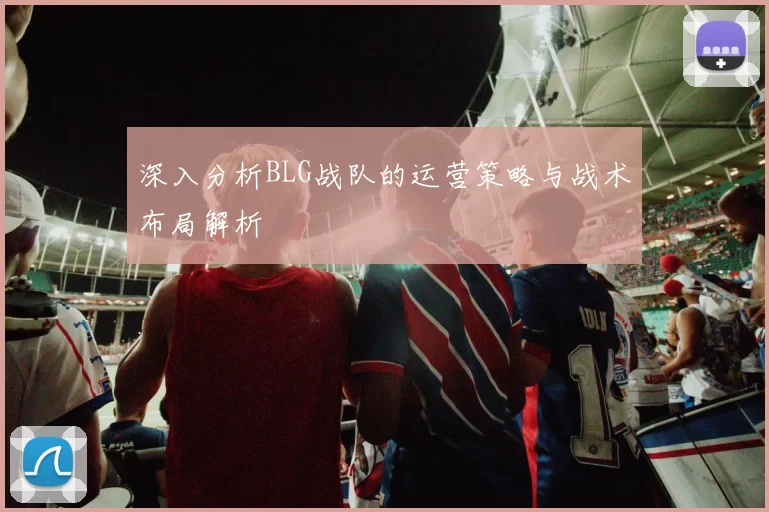深入分析BLG战队的运营策略与战术布局解析