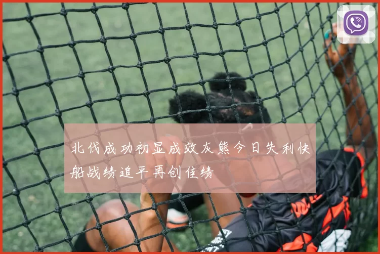 北伐成功初显成效灰熊今日失利快船战绩追平再创佳绩