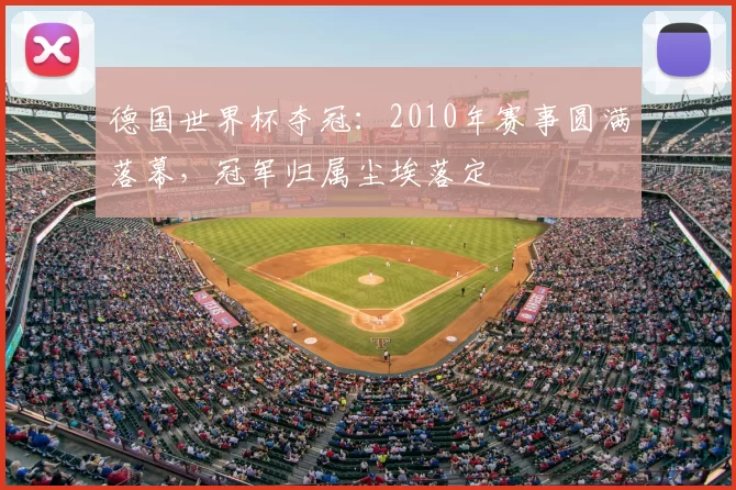 德国世界杯夺冠：2010年赛事圆满落幕，冠军归属尘埃落定