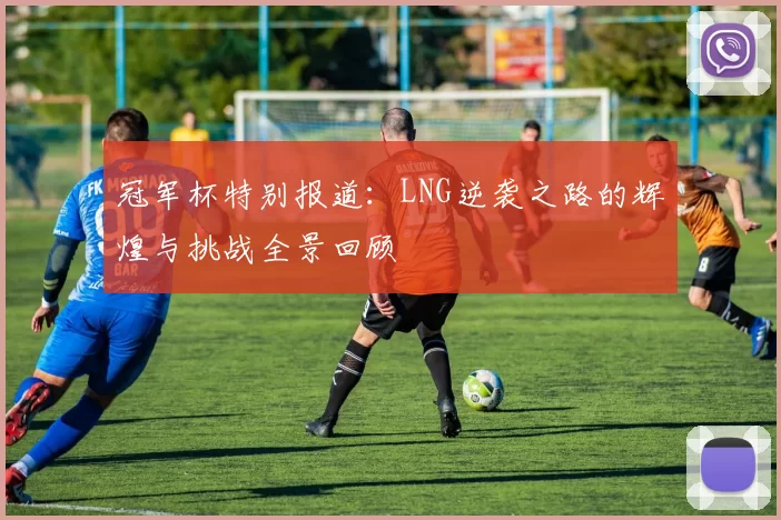 冠军杯特别报道：LNG逆袭之路的辉煌与挑战全景回顾