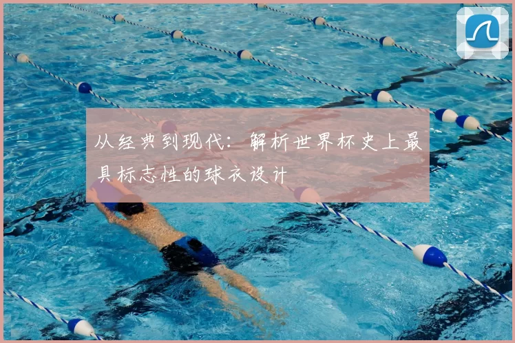 从经典到现代:解析世界杯史上最具标志性的球衣设计