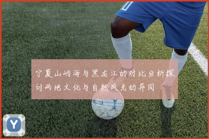 宁夏山屿海与黑龙江的对比分析探讨两地文化与自然风光的异同
