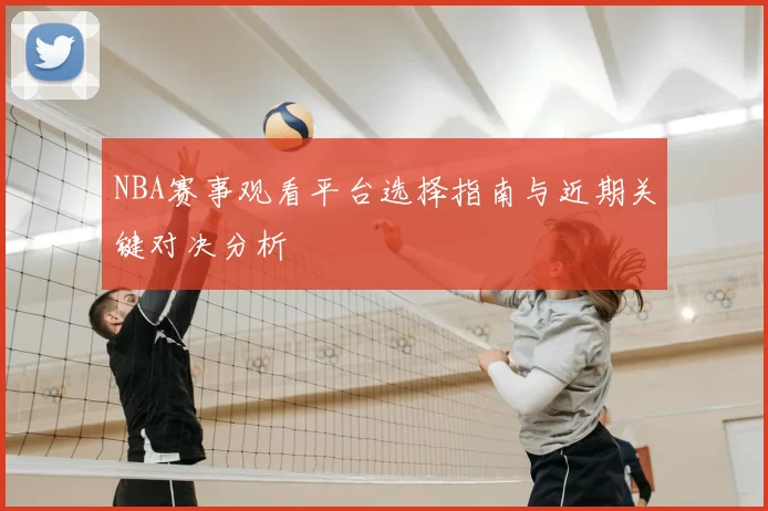 NBA赛事观看平台选择指南与近期关键对决分析