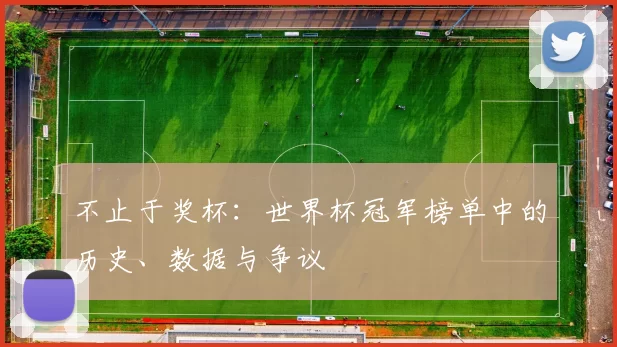 不止于奖杯:世界杯冠军榜单中的历史、数据与争议