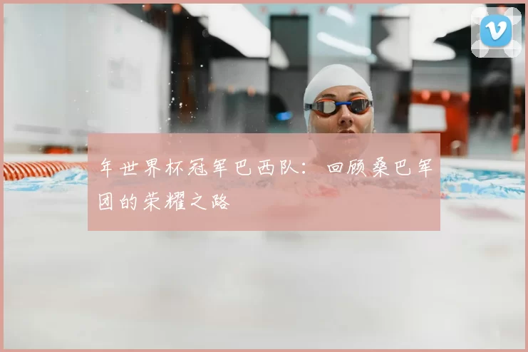 年世界杯冠军巴西队：回顾桑巴军团的荣耀之路