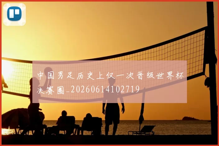 中国男足历史上仅一次晋级世界杯决赛圈_20260614102719