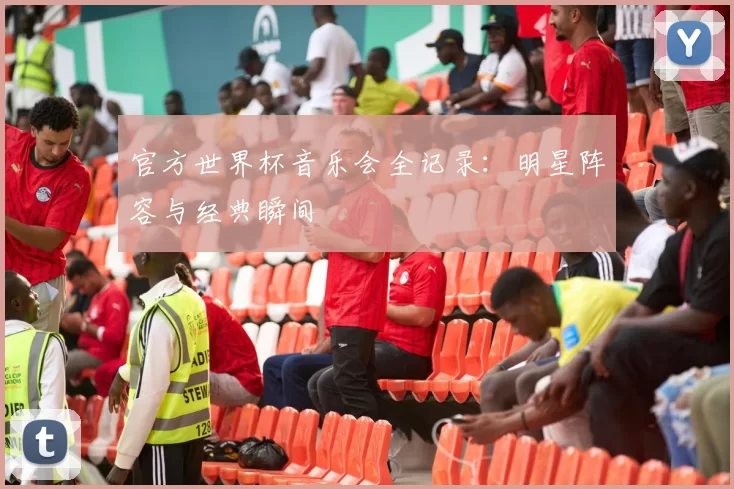 官方世界杯音乐会全记录：明星阵容与经典瞬间