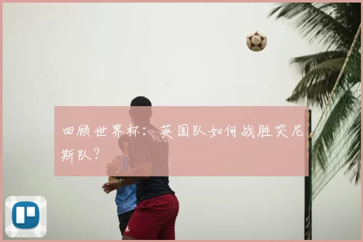 回顾世界杯：英国队如何战胜突尼斯队？
