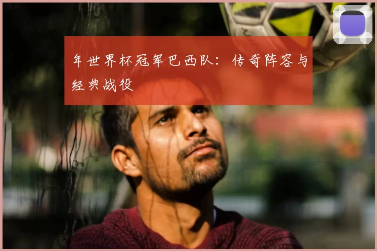 年世界杯冠军巴西队：传奇阵容与经典战役
