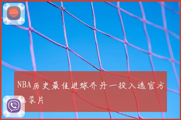 NBA历史最佳进球乔丹一投入选官方纪录片