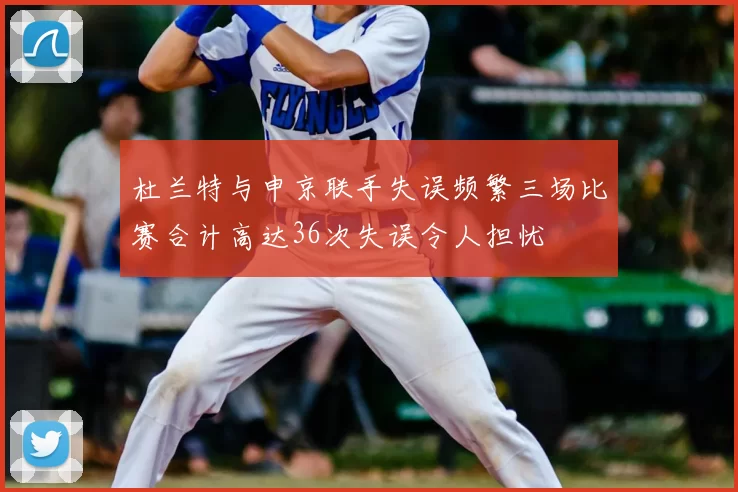 杜兰特与申京联手失误频繁三场比赛合计高达36次失误令人担忧