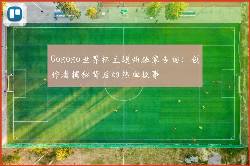 Gogogo世界杯主题曲独家专访:创作者揭秘背后的热血故事