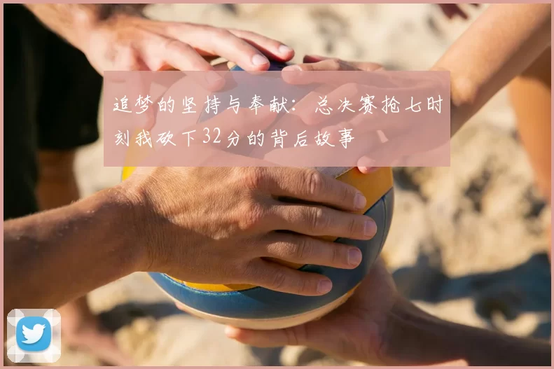 追梦的坚持与奉献：总决赛抢七时刻我砍下32分的背后故事