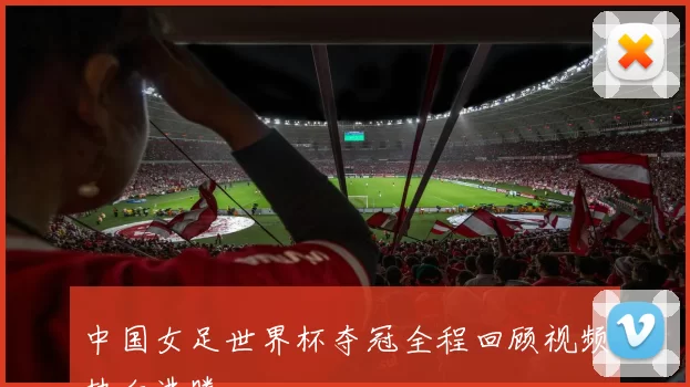 中国女足世界杯夺冠全程回顾视频热血沸腾