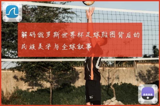 解码俄罗斯世界杯足球贴图背后的民族美学与全球叙事