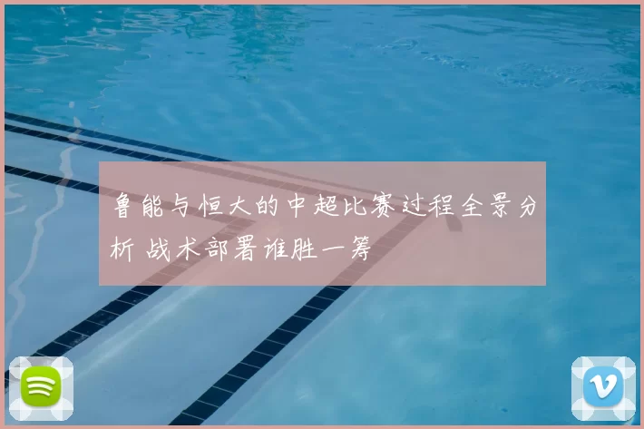 鲁能与恒大的中超比赛过程全景分析 战术部署谁胜一筹