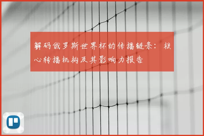 解码俄罗斯世界杯的传播链条：核心转播机构及其影响力报告