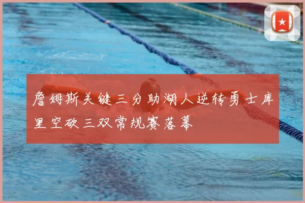 詹姆斯关键三分助湖人逆转勇士库里空砍三双常规赛落幕