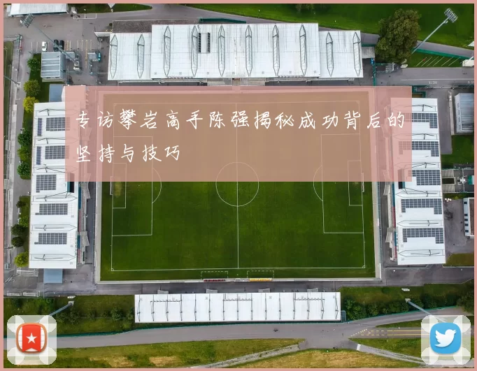 专访攀岩高手陈强揭秘成功背后的坚持与技巧
