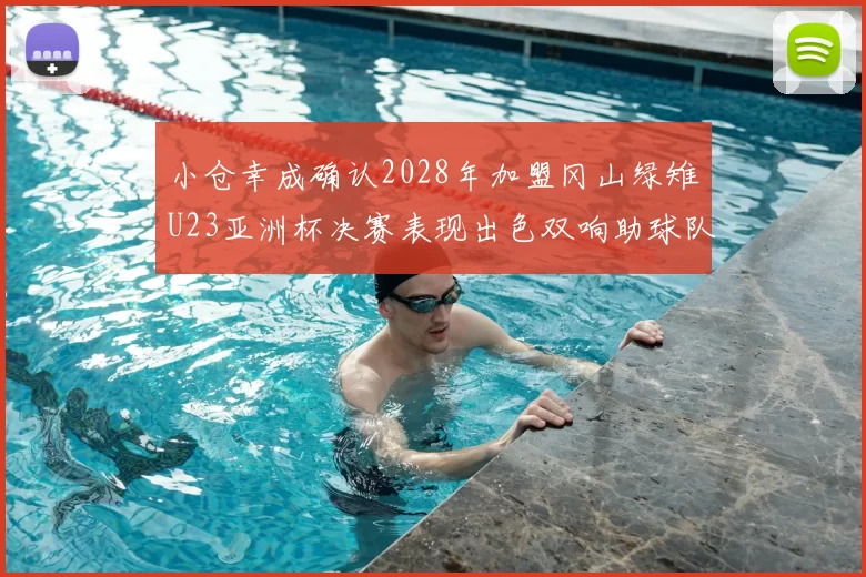 小仓幸成确认2028年加盟冈山绿雉U23亚洲杯决赛表现出色双响助球队夺冠