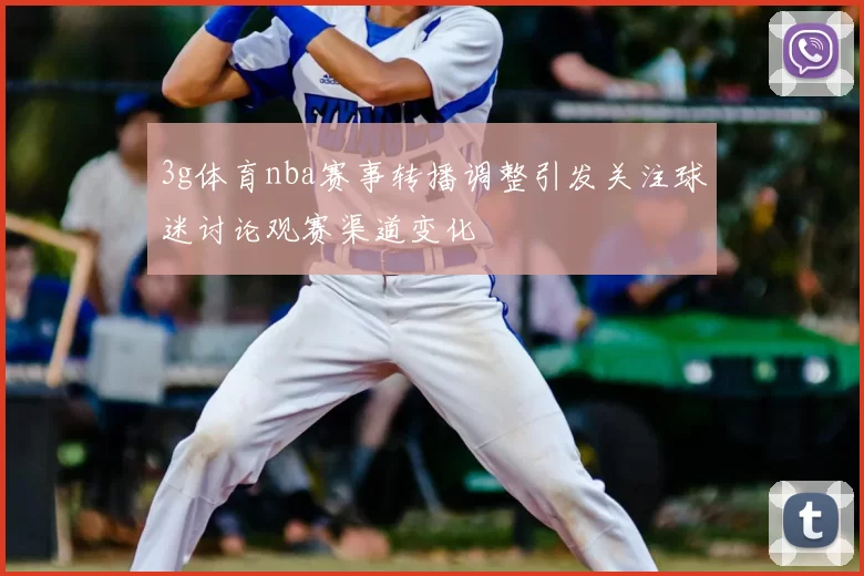 3g体育nba赛事转播调整引发关注球迷讨论观赛渠道变化